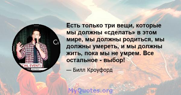 Есть только три вещи, которые мы должны «сделать» в этом мире, мы должны родиться, мы должны умереть, и мы должны жить, пока мы не умрем. Все остальное - выбор!