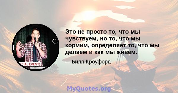 Это не просто то, что мы чувствуем, но то, что мы кормим, определяет то, что мы делаем и как мы живем.