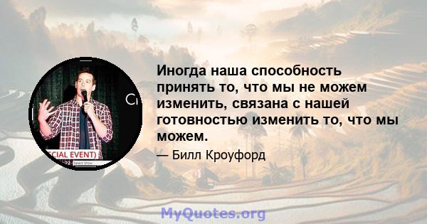 Иногда наша способность принять то, что мы не можем изменить, связана с нашей готовностью изменить то, что мы можем.