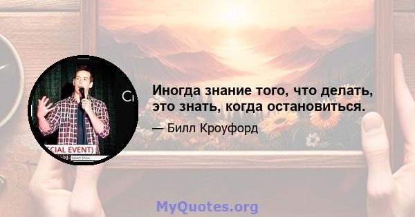 Иногда знание того, что делать, это знать, когда остановиться.