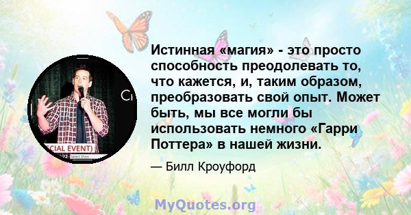 Истинная «магия» - это просто способность преодолевать то, что кажется, и, таким образом, преобразовать свой опыт. Может быть, мы все могли бы использовать немного «Гарри Поттера» в нашей жизни.