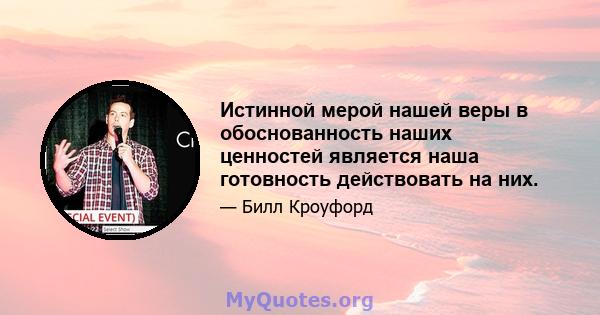 Истинной мерой нашей веры в обоснованность наших ценностей является наша готовность действовать на них.