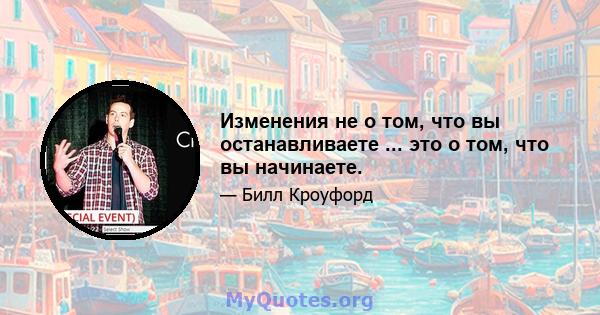 Изменения не о том, что вы останавливаете ... это о том, что вы начинаете.