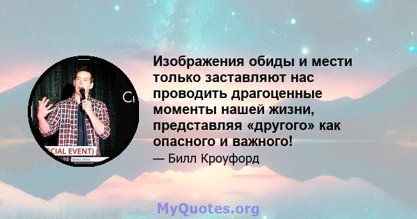 Изображения обиды и мести только заставляют нас проводить драгоценные моменты нашей жизни, представляя «другого» как опасного и важного!