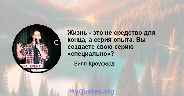 Жизнь - это не средство для конца, а серия опыта. Вы создаете свою серию «специально»?