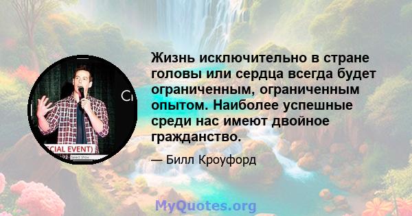 Жизнь исключительно в стране головы или сердца всегда будет ограниченным, ограниченным опытом. Наиболее успешные среди нас имеют двойное гражданство.