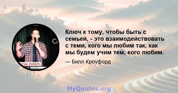 Ключ к тому, чтобы быть с семьей, - это взаимодействовать с теми, кого мы любим так, как мы будем учим тем, кого любим.