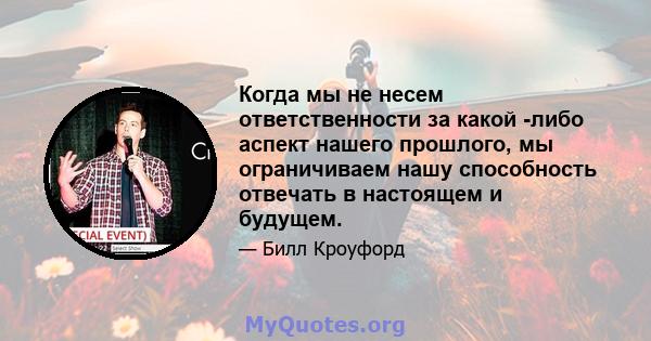 Когда мы не несем ответственности за какой -либо аспект нашего прошлого, мы ограничиваем нашу способность отвечать в настоящем и будущем.