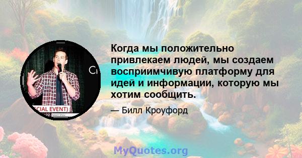 Когда мы положительно привлекаем людей, мы создаем восприимчивую платформу для идей и информации, которую мы хотим сообщить.