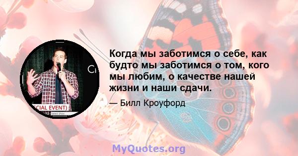 Когда мы заботимся о себе, как будто мы заботимся о том, кого мы любим, о качестве нашей жизни и наши сдачи.