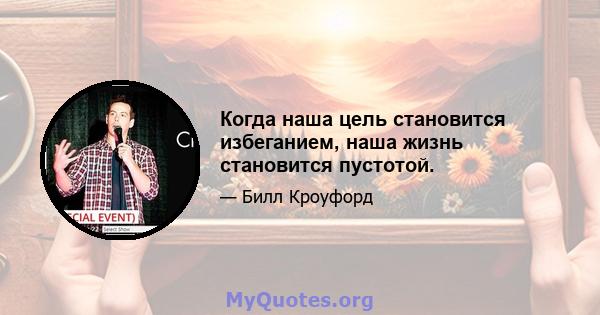 Когда наша цель становится избеганием, наша жизнь становится пустотой.