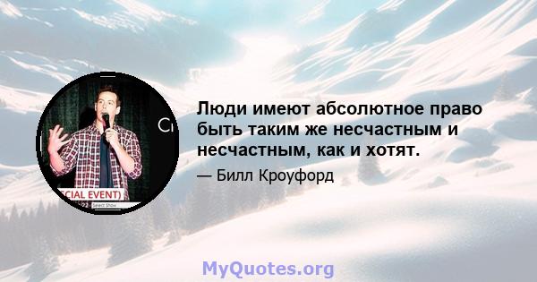 Люди имеют абсолютное право быть таким же несчастным и несчастным, как и хотят.