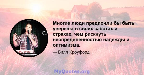 Многие люди предпочли бы быть уверены в своих заботах и ​​страхах, чем рискнуть неопределенностью надежды и оптимизма.