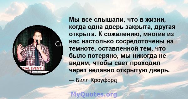 Мы все слышали, что в жизни, когда одна дверь закрыта, другая открыта. К сожалению, многие из нас настолько сосредоточены на темноте, оставленной тем, что было потеряно, мы никогда не видим, чтобы свет проходил через