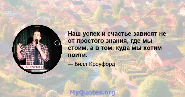 Наш успех и счастье зависят не от простого знания, где мы стоим, а в том, куда мы хотим пойти.