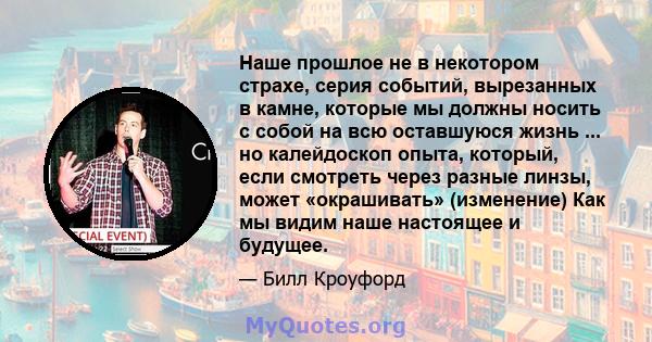 Наше прошлое не в некотором страхе, серия событий, вырезанных в камне, которые мы должны носить с собой на всю оставшуюся жизнь ... но калейдоскоп опыта, который, если смотреть через разные линзы, может «окрашивать»