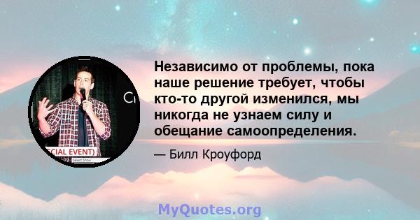 Независимо от проблемы, пока наше решение требует, чтобы кто-то другой изменился, мы никогда не узнаем силу и обещание самоопределения.