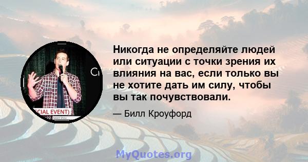 Никогда не определяйте людей или ситуации с точки зрения их влияния на вас, если только вы не хотите дать им силу, чтобы вы так почувствовали.