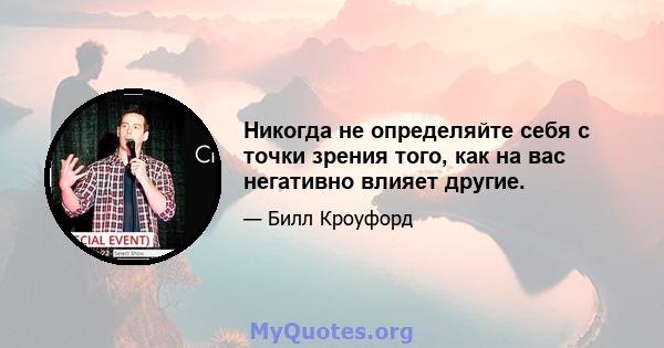 Никогда не определяйте себя с точки зрения того, как на вас негативно влияет другие.