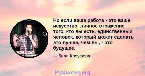 Но если ваша работа - это ваше искусство, личное отражение того, кто вы есть, единственный человек, который может сделать это лучше, чем вы, - это будущее.