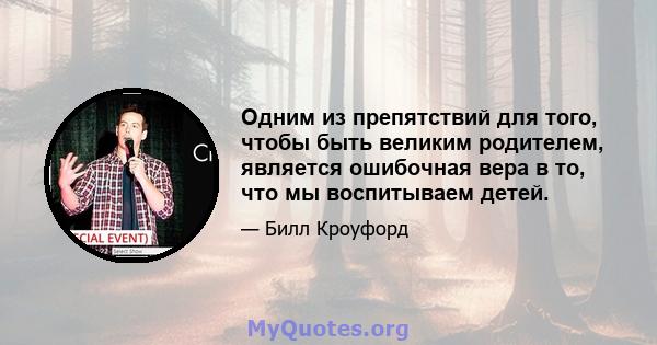 Одним из препятствий для того, чтобы быть великим родителем, является ошибочная вера в то, что мы воспитываем детей.