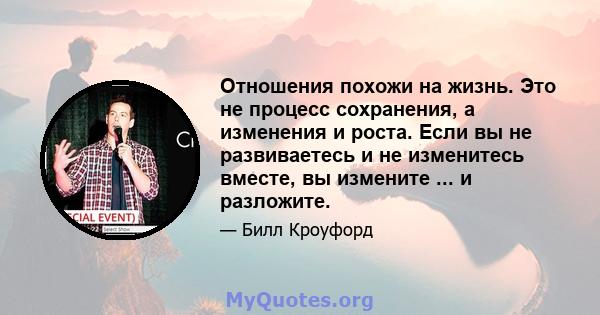 Отношения похожи на жизнь. Это не процесс сохранения, а изменения и роста. Если вы не развиваетесь и не изменитесь вместе, вы измените ... и разложите.