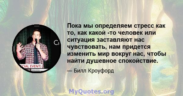 Пока мы определяем стресс как то, как какой -то человек или ситуация заставляют нас чувствовать, нам придется изменить мир вокруг нас, чтобы найти душевное спокойствие.