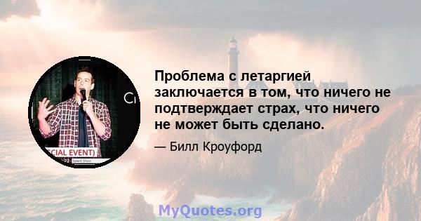 Проблема с летаргией заключается в том, что ничего не подтверждает страх, что ничего не может быть сделано.