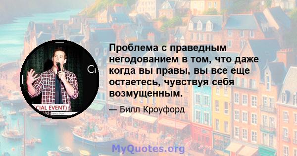 Проблема с праведным негодованием в том, что даже когда вы правы, вы все еще остаетесь, чувствуя себя возмущенным.