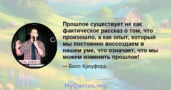 Прошлое существует не как фактическое рассказ о том, что произошло, а как опыт, который мы постоянно воссоздаем в нашем уме, что означает, что мы можем изменить прошлое!