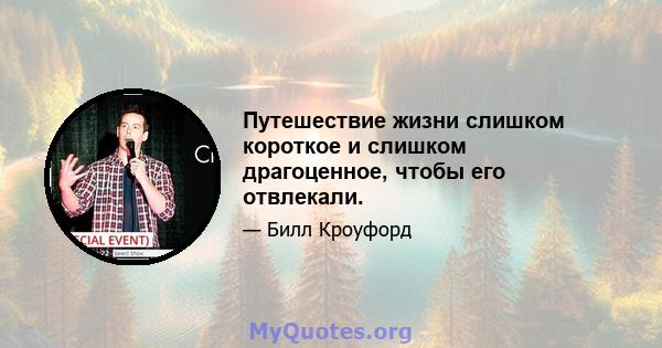 Путешествие жизни слишком короткое и слишком драгоценное, чтобы его отвлекали.