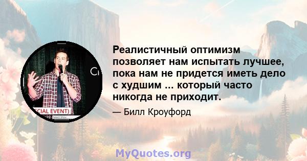 Реалистичный оптимизм позволяет нам испытать лучшее, пока нам не придется иметь дело с худшим ... который часто никогда не приходит.