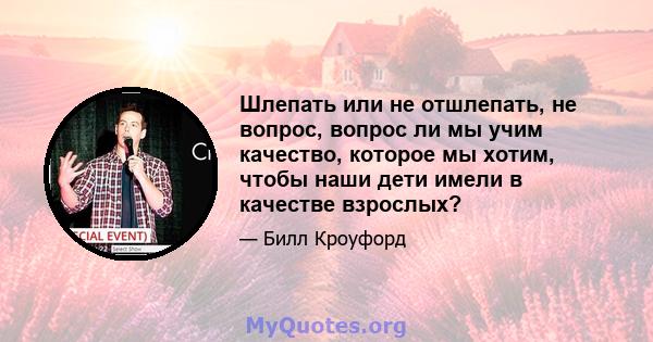 Шлепать или не отшлепать, не вопрос, вопрос ли мы учим качество, которое мы хотим, чтобы наши дети имели в качестве взрослых?