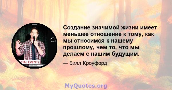 Создание значимой жизни имеет меньшее отношение к тому, как мы относимся к нашему прошлому, чем то, что мы делаем с нашим будущим.