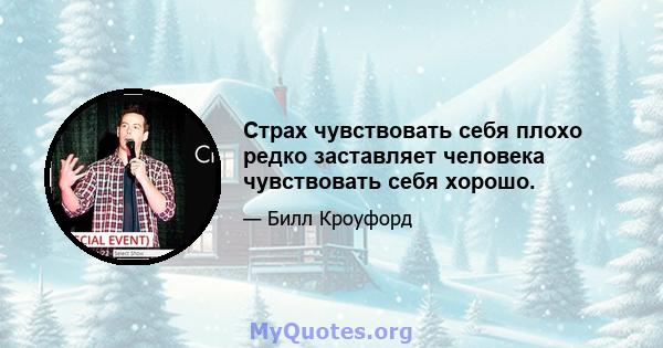 Страх чувствовать себя плохо редко заставляет человека чувствовать себя хорошо.