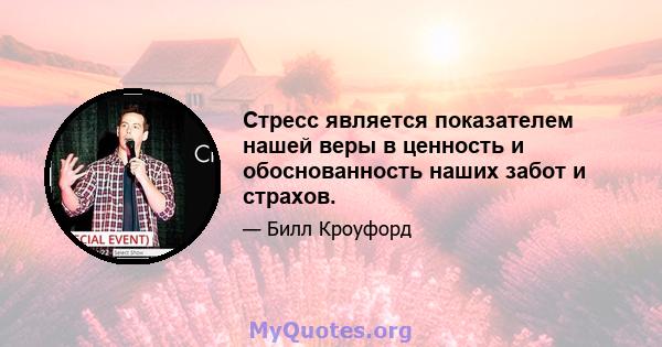 Стресс является показателем нашей веры в ценность и обоснованность наших забот и страхов.