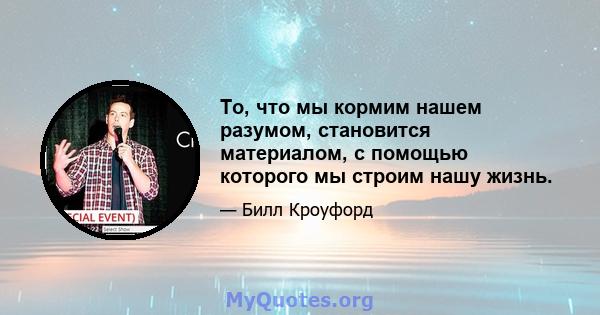 То, что мы кормим нашем разумом, становится материалом, с помощью которого мы строим нашу жизнь.