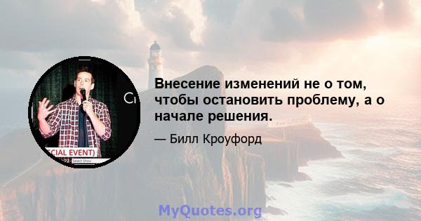 Внесение изменений не о том, чтобы остановить проблему, а о начале решения.