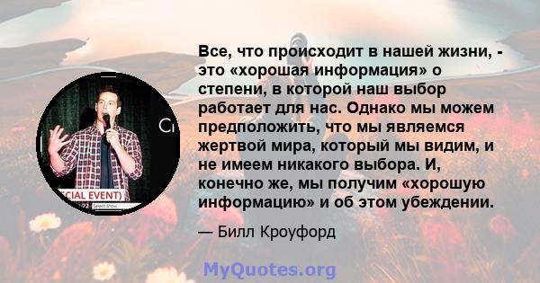 Все, что происходит в нашей жизни, - это «хорошая информация» о степени, в которой наш выбор работает для нас. Однако мы можем предположить, что мы являемся жертвой мира, который мы видим, и не имеем никакого выбора. И, 