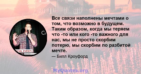 Все связи наполнены мечтами о том, что возможно в будущем. Таким образом, когда мы теряем что -то или кого -то важного для нас, мы не просто скорбим потерю, мы скорбим по разбитой мечте.