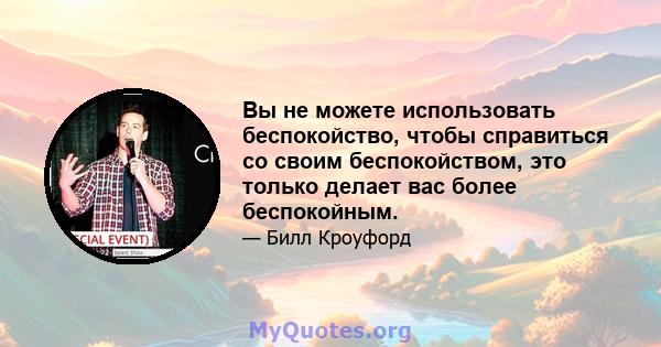 Вы не можете использовать беспокойство, чтобы справиться со своим беспокойством, это только делает вас более беспокойным.