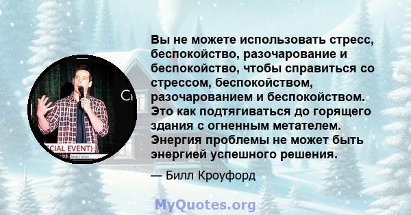 Вы не можете использовать стресс, беспокойство, разочарование и беспокойство, чтобы справиться со стрессом, беспокойством, разочарованием и беспокойством. Это как подтягиваться до горящего здания с огненным метателем.