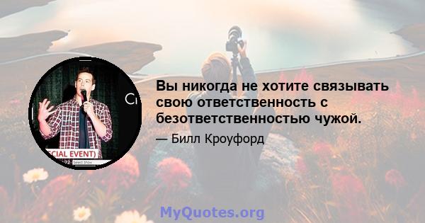 Вы никогда не хотите связывать свою ответственность с безответственностью чужой.