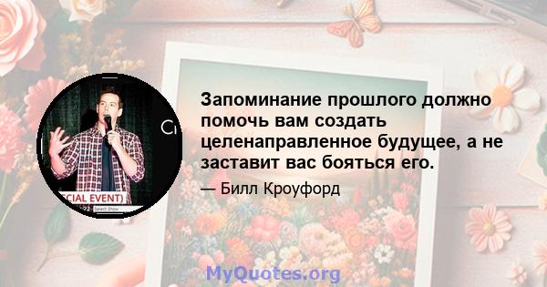 Запоминание прошлого должно помочь вам создать целенаправленное будущее, а не заставит вас бояться его.