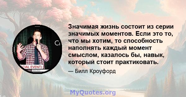 Значимая жизнь состоит из серии значимых моментов. Если это то, что мы хотим, то способность наполнять каждый момент смыслом, казалось бы, навык, который стоит практиковать.