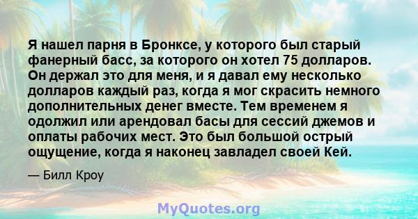 Я нашел парня в Бронксе, у которого был старый фанерный басс, за которого он хотел 75 долларов. Он держал это для меня, и я давал ему несколько долларов каждый раз, когда я мог скрасить немного дополнительных денег