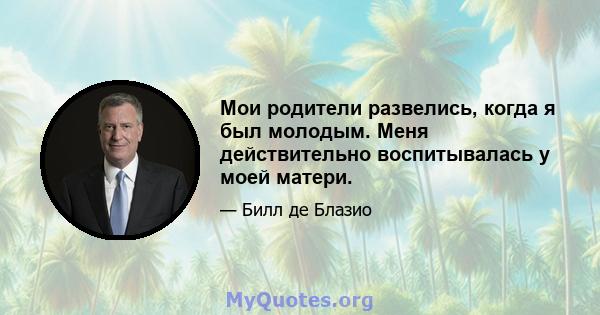 Мои родители развелись, когда я был молодым. Меня действительно воспитывалась у моей матери.