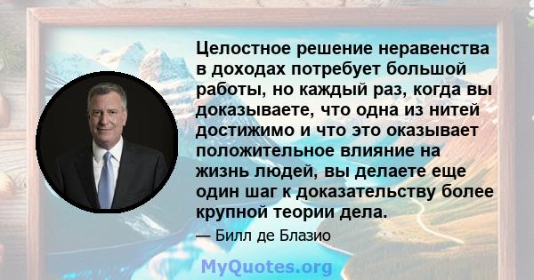 Целостное решение неравенства в доходах потребует большой работы, но каждый раз, когда вы доказываете, что одна из нитей достижимо и что это оказывает положительное влияние на жизнь людей, вы делаете еще один шаг к