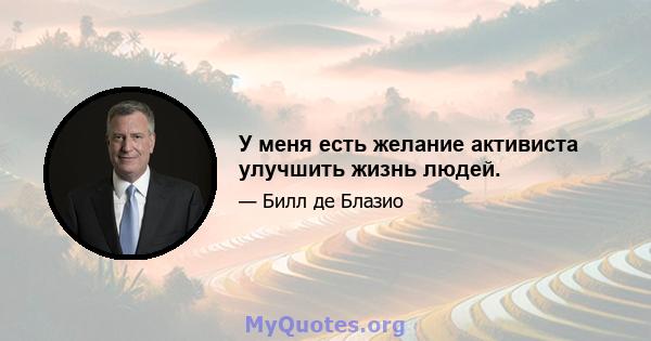 У меня есть желание активиста улучшить жизнь людей.