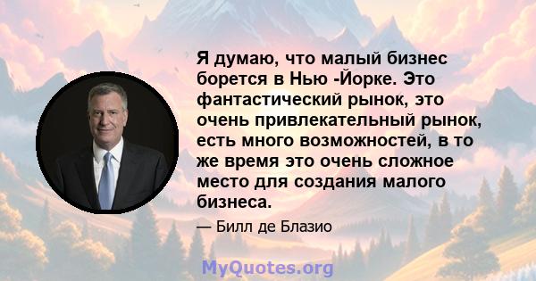 Я думаю, что малый бизнес борется в Нью -Йорке. Это фантастический рынок, это очень привлекательный рынок, есть много возможностей, в то же время это очень сложное место для создания малого бизнеса.